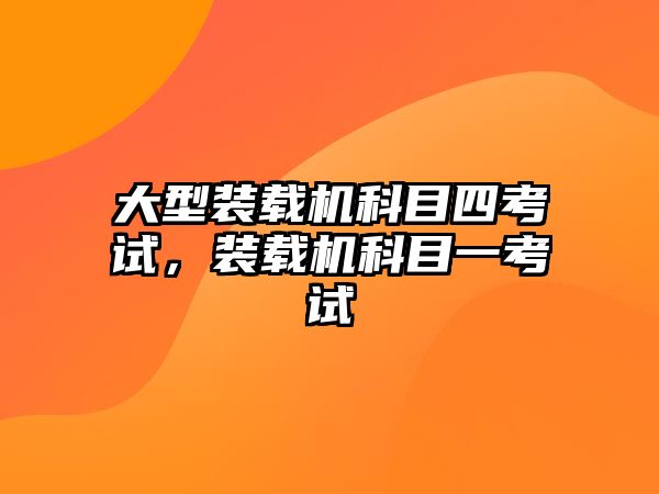 大型裝載機科目四考試，裝載機科目一考試