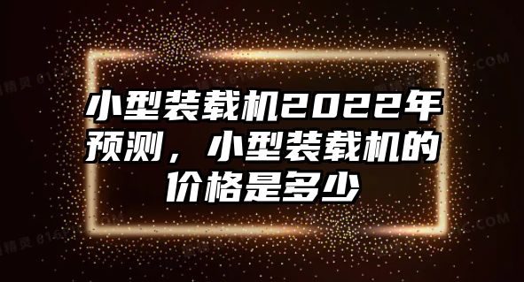 小型裝載機2022年預測，小型裝載機的價格是多少