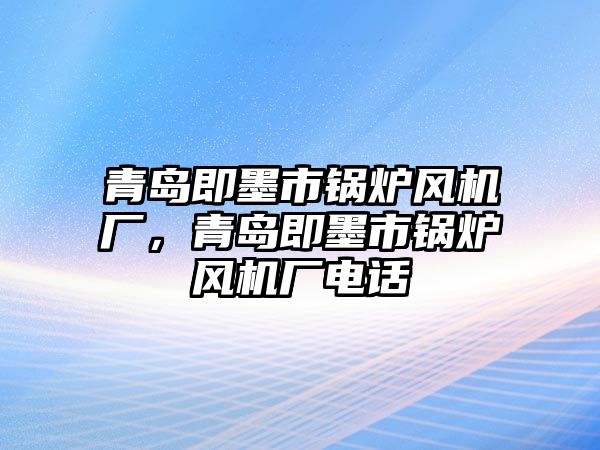 青島即墨市鍋爐風(fēng)機廠，青島即墨市鍋爐風(fēng)機廠電話