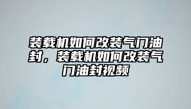 裝載機如何改裝氣門油封，裝載機如何改裝氣門油封視頻