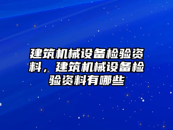 建筑機(jī)械設(shè)備檢驗(yàn)資料，建筑機(jī)械設(shè)備檢驗(yàn)資料有哪些