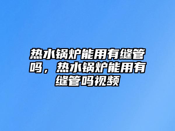 熱水鍋爐能用有縫管嗎，熱水鍋爐能用有縫管嗎視頻