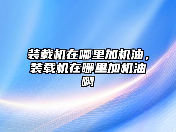 裝載機(jī)在哪里加機(jī)油，裝載機(jī)在哪里加機(jī)油啊