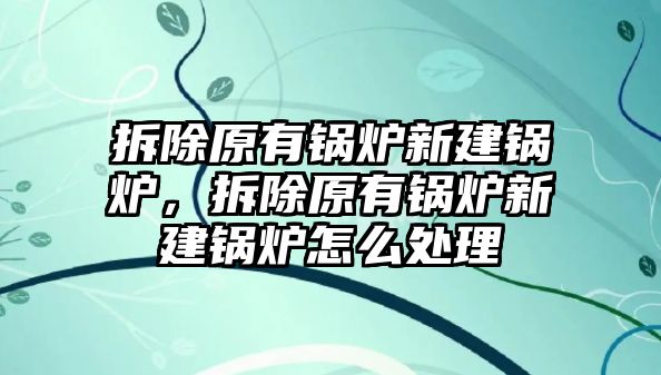 拆除原有鍋爐新建鍋爐，拆除原有鍋爐新建鍋爐怎么處理