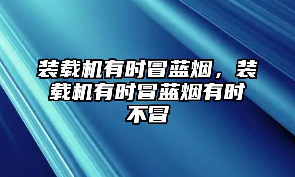 裝載機(jī)有時冒藍(lán)煙，裝載機(jī)有時冒藍(lán)煙有時不冒