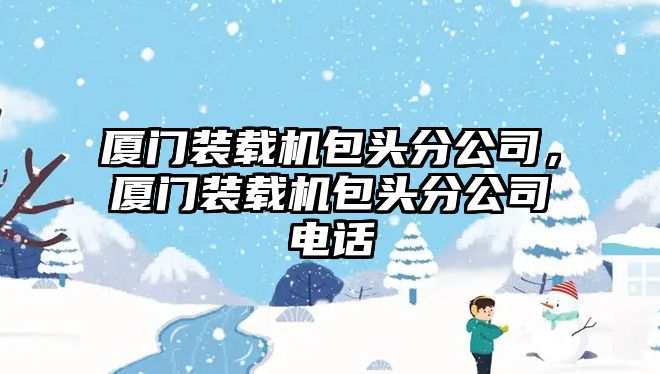 廈門裝載機(jī)包頭分公司，廈門裝載機(jī)包頭分公司電話