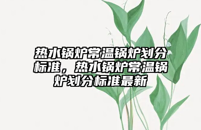 熱水鍋爐常溫鍋爐劃分標準，熱水鍋爐常溫鍋爐劃分標準最新