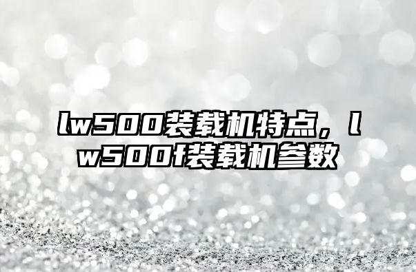 lw500裝載機(jī)特點(diǎn)，lw500f裝載機(jī)參數(shù)