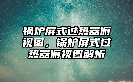 鍋爐屏式過(guò)熱器俯視圖，鍋爐屏式過(guò)熱器俯視圖解析