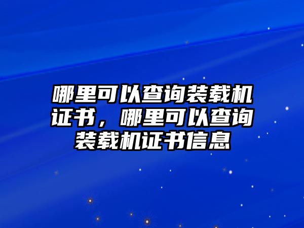 哪里可以查詢裝載機(jī)證書(shū)，哪里可以查詢裝載機(jī)證書(shū)信息