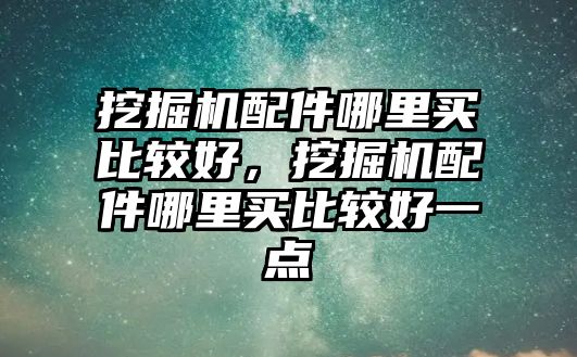 挖掘機(jī)配件哪里買比較好，挖掘機(jī)配件哪里買比較好一點(diǎn)