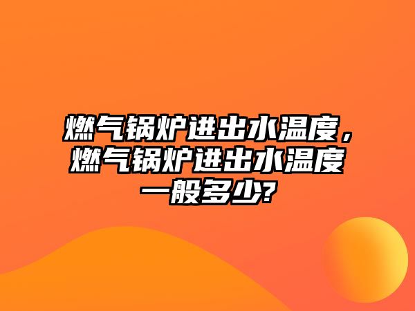 燃?xì)忮仩t進(jìn)出水溫度，燃?xì)忮仩t進(jìn)出水溫度一般多少?