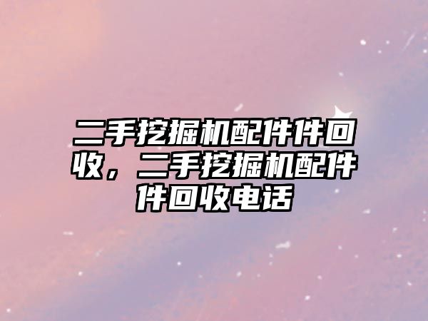 二手挖掘機(jī)配件件回收，二手挖掘機(jī)配件件回收電話