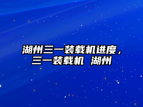 湖州三一裝載機(jī)進(jìn)度，三一裝載機(jī) 湖州