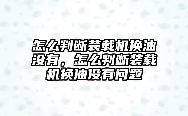 怎么判斷裝載機換油沒有，怎么判斷裝載機換油沒有問題