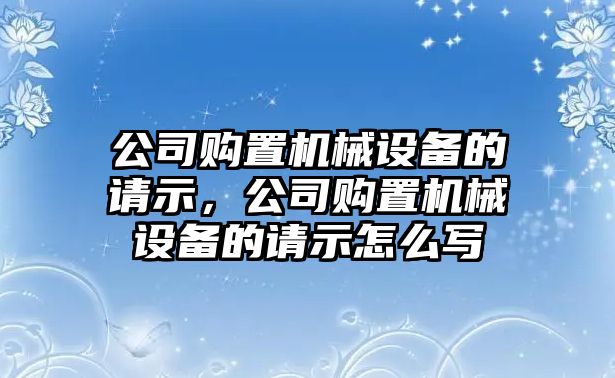 公司購置機(jī)械設(shè)備的請示，公司購置機(jī)械設(shè)備的請示怎么寫