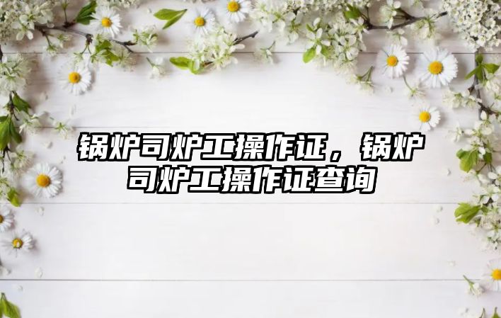 鍋爐司爐工操作證，鍋爐司爐工操作證查詢