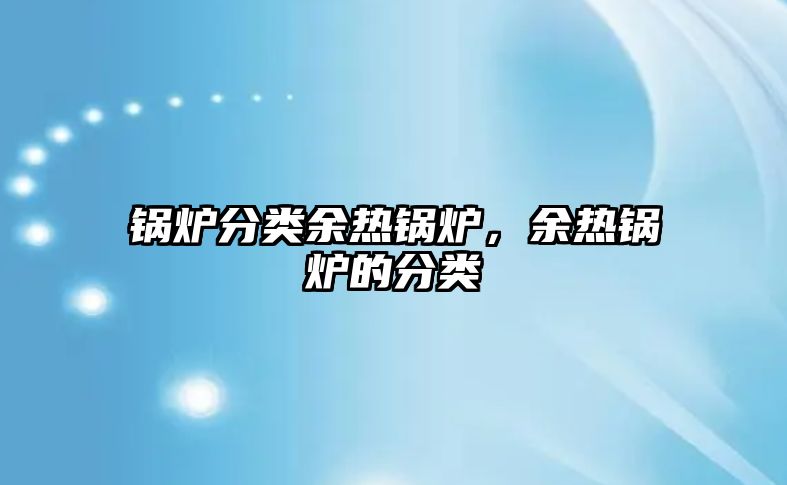 鍋爐分類余熱鍋爐，余熱鍋爐的分類