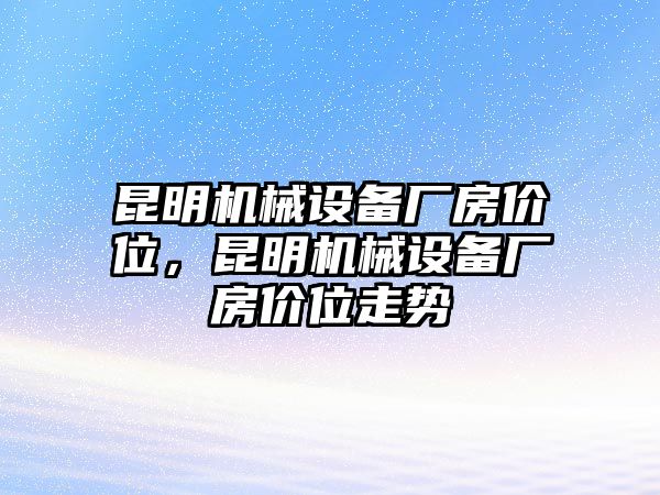 昆明機(jī)械設(shè)備廠房價(jià)位，昆明機(jī)械設(shè)備廠房價(jià)位走勢