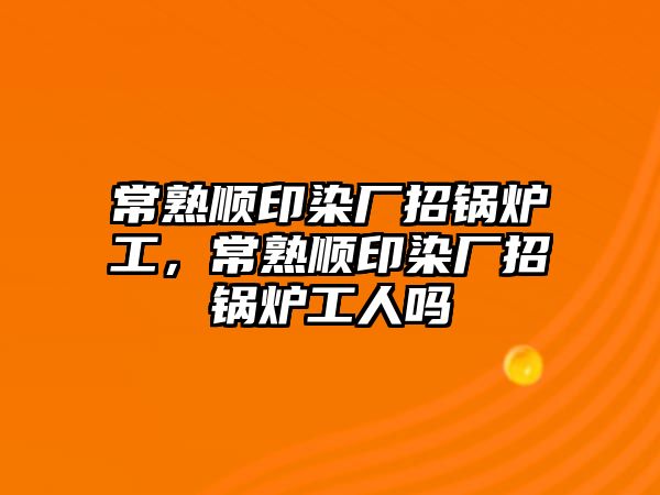 常熟順印染廠招鍋爐工，常熟順印染廠招鍋爐工人嗎