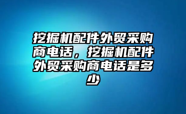 挖掘機配件外貿采購商電話，挖掘機配件外貿采購商電話是多少