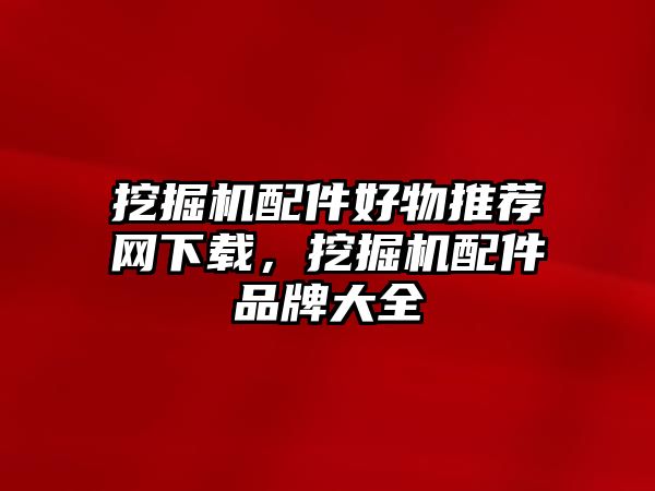 挖掘機(jī)配件好物推薦網(wǎng)下載，挖掘機(jī)配件品牌大全