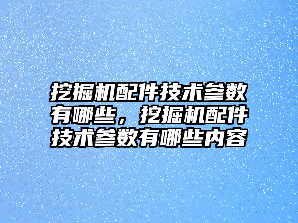 挖掘機配件技術(shù)參數(shù)有哪些，挖掘機配件技術(shù)參數(shù)有哪些內(nèi)容