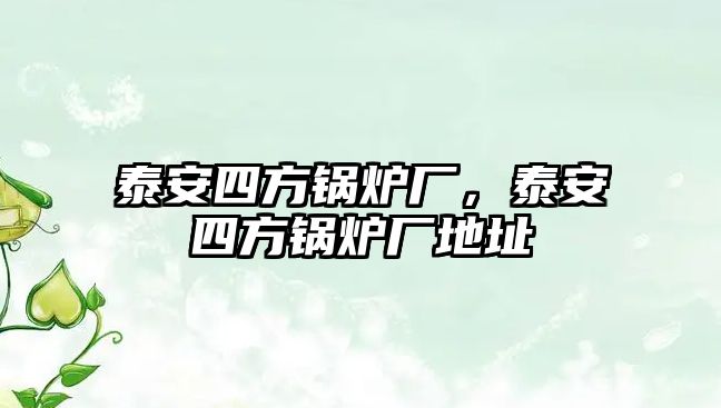 泰安四方鍋爐廠，泰安四方鍋爐廠地址