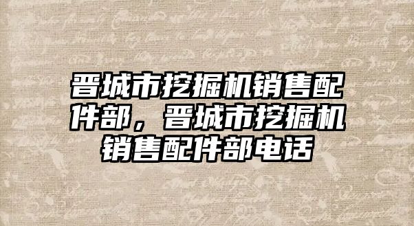 晉城市挖掘機(jī)銷售配件部，晉城市挖掘機(jī)銷售配件部電話