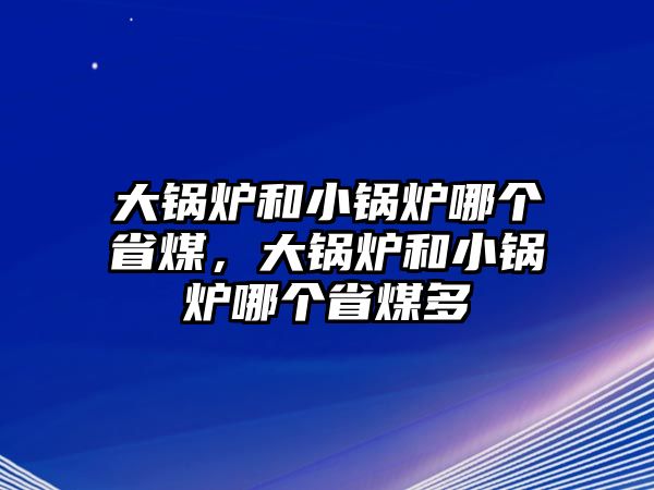 大鍋爐和小鍋爐哪個(gè)省煤，大鍋爐和小鍋爐哪個(gè)省煤多