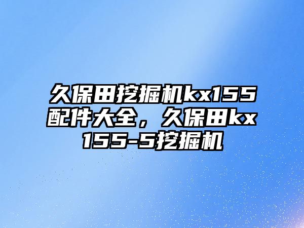 久保田挖掘機kx155配件大全，久保田kx155-5挖掘機