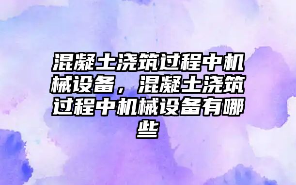 混凝土澆筑過程中機械設備，混凝土澆筑過程中機械設備有哪些