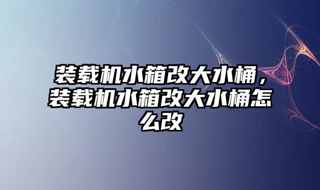 裝載機(jī)水箱改大水桶，裝載機(jī)水箱改大水桶怎么改