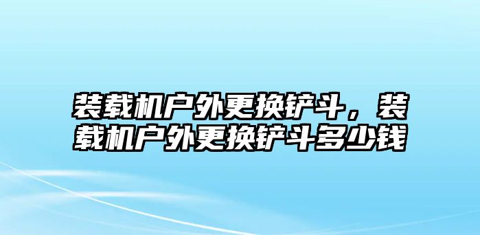 裝載機(jī)戶外更換鏟斗，裝載機(jī)戶外更換鏟斗多少錢