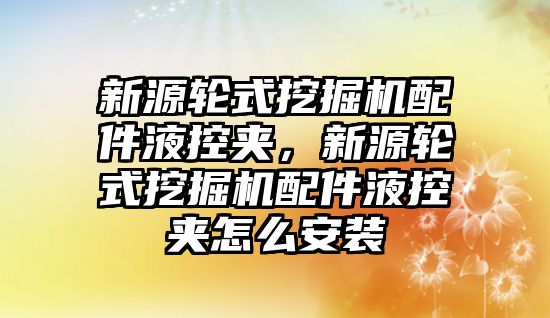 新源輪式挖掘機配件液控夾，新源輪式挖掘機配件液控夾怎么安裝