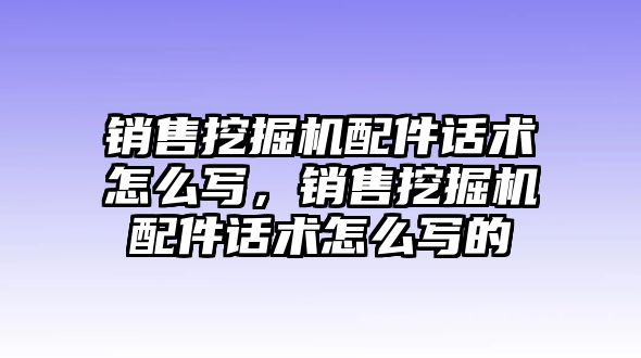 銷售挖掘機(jī)配件話術(shù)怎么寫，銷售挖掘機(jī)配件話術(shù)怎么寫的