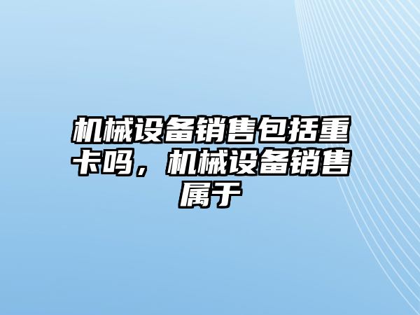 機(jī)械設(shè)備銷售包括重卡嗎，機(jī)械設(shè)備銷售屬于