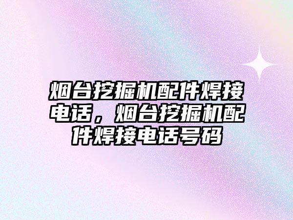 煙臺挖掘機配件焊接電話，煙臺挖掘機配件焊接電話號碼