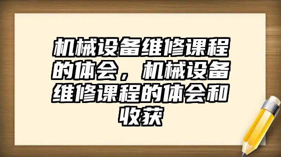 機(jī)械設(shè)備維修課程的體會，機(jī)械設(shè)備維修課程的體會和收獲