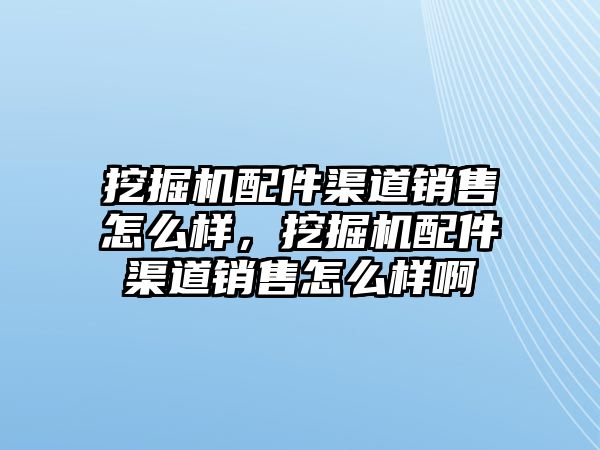 挖掘機配件渠道銷售怎么樣，挖掘機配件渠道銷售怎么樣啊