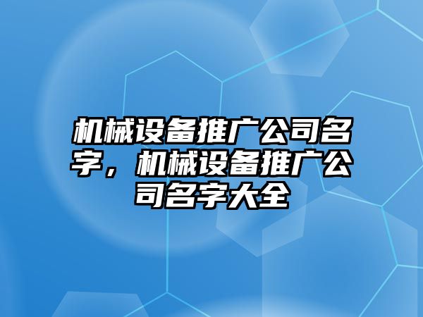 機(jī)械設(shè)備推廣公司名字，機(jī)械設(shè)備推廣公司名字大全