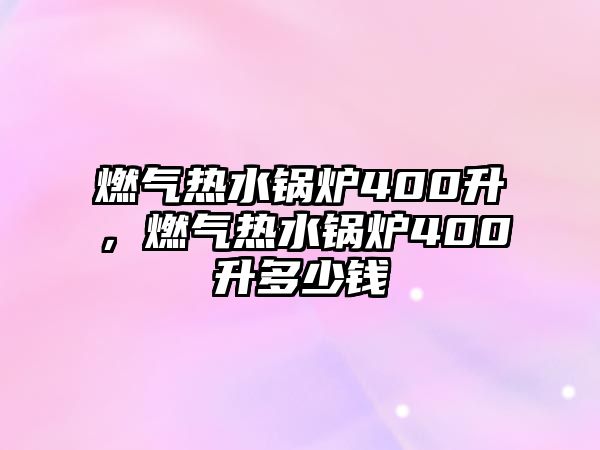 燃氣熱水鍋爐400升，燃氣熱水鍋爐400升多少錢