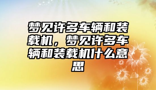 夢見許多車輛和裝載機，夢見許多車輛和裝載機什么意思