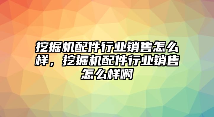 挖掘機配件行業(yè)銷售怎么樣，挖掘機配件行業(yè)銷售怎么樣啊