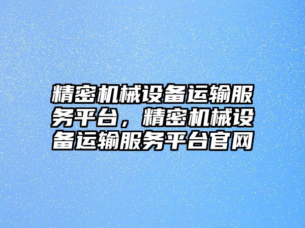 精密機械設(shè)備運輸服務(wù)平臺，精密機械設(shè)備運輸服務(wù)平臺官網(wǎng)