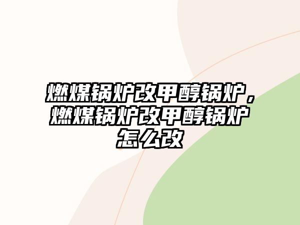 燃煤鍋爐改甲醇鍋爐，燃煤鍋爐改甲醇鍋爐怎么改