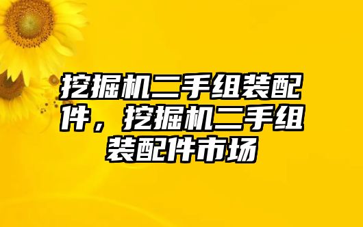 挖掘機(jī)二手組裝配件，挖掘機(jī)二手組裝配件市場(chǎng)