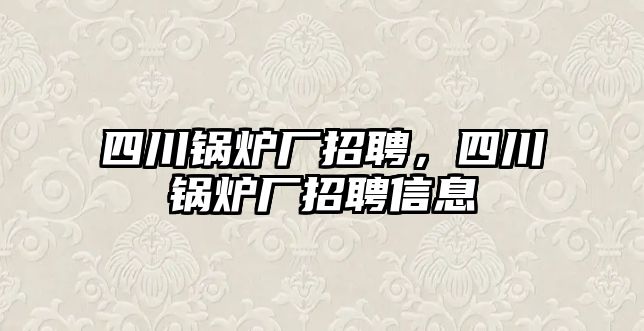 四川鍋爐廠招聘，四川鍋爐廠招聘信息