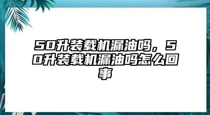 50升裝載機(jī)漏油嗎，50升裝載機(jī)漏油嗎怎么回事