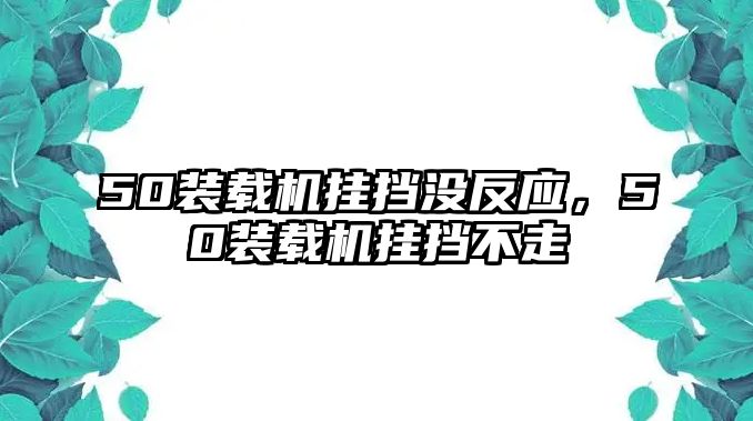 50裝載機掛擋沒反應(yīng)，50裝載機掛擋不走